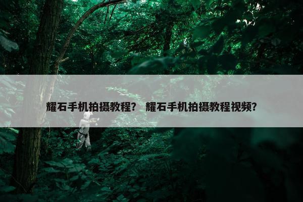 耀石手机拍摄教程？ 耀石手机拍摄教程视频？
