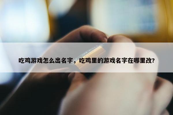 吃鸡游戏怎么出名字，吃鸡里的游戏名字在哪里改?