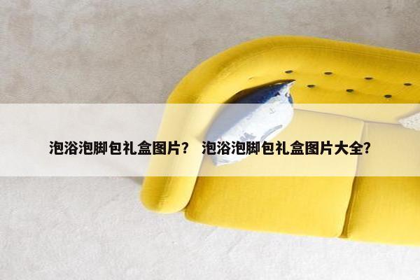 泡浴泡脚包礼盒图片？ 泡浴泡脚包礼盒图片大全？