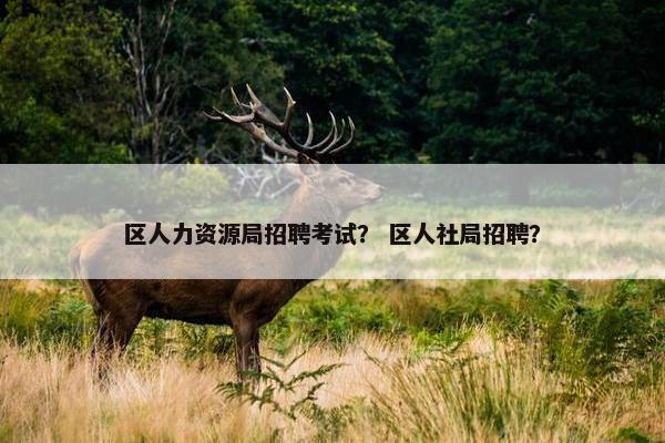 区人力资源局招聘考试？ 区人社局招聘？