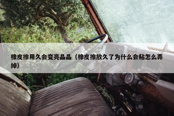 橡皮擦用久会变亮晶晶（橡皮擦放久了为什么会粘怎么弄掉）