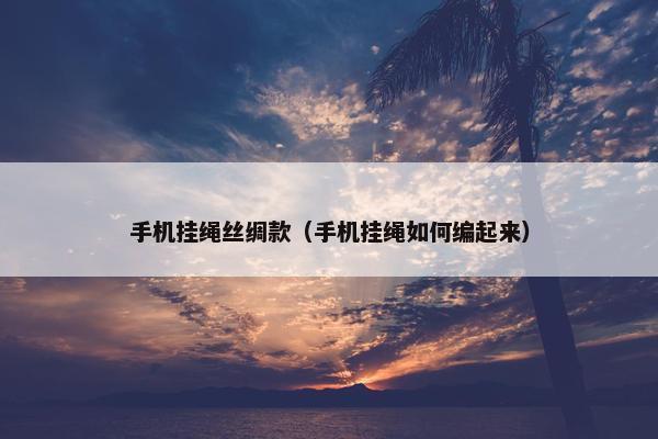 手机挂绳丝绸款（手机挂绳如何编起来）