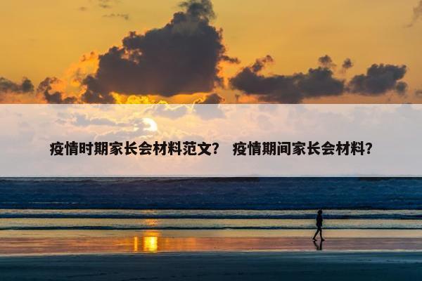 疫情时期家长会材料范文？ 疫情期间家长会材料？