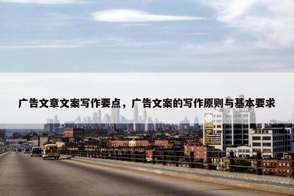 广告文章文案写作要点，广告文案的写作原则与基本要求