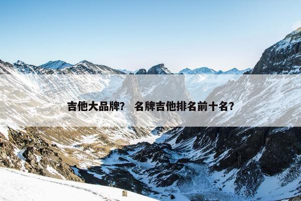 吉他大品牌？ 名牌吉他排名前十名？