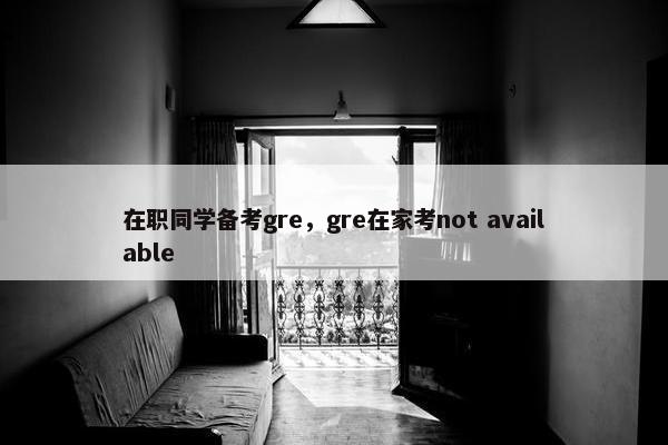 在职同学备考gre，gre在家考not available