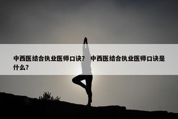 中西医结合执业医师口诀？ 中西医结合执业医师口诀是什么？