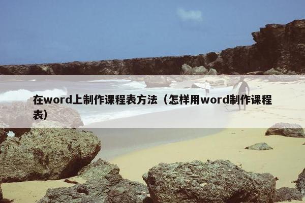 在word上制作课程表方法（怎样用word制作课程表）