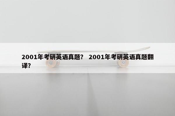 2001年考研英语真题？ 2001年考研英语真题翻译？