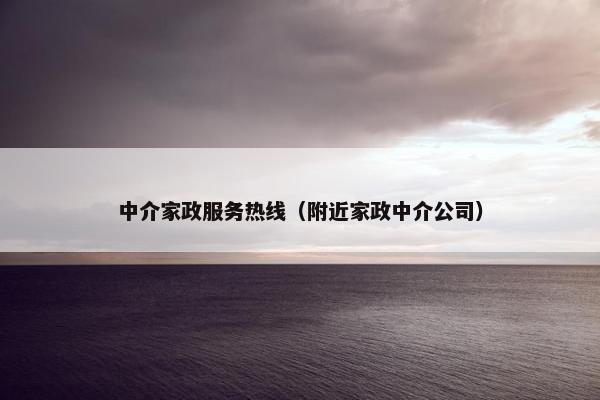 中介家政服务热线（附近家政中介公司）