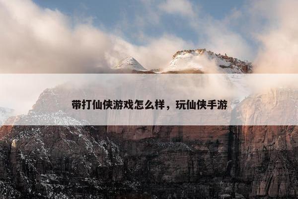 带打仙侠游戏怎么样，玩仙侠手游