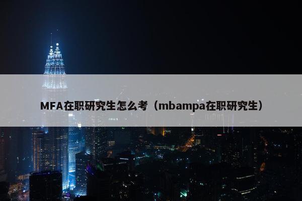 MFA在职研究生怎么考（mbampa在职研究生）