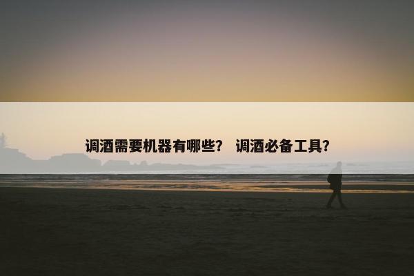 调酒需要机器有哪些？ 调酒必备工具？