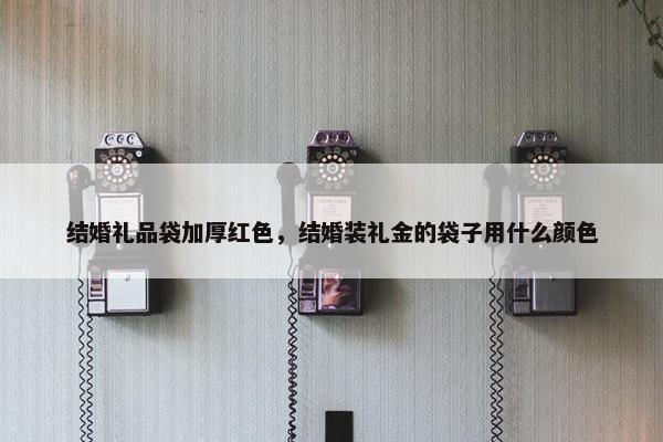 结婚礼品袋加厚红色，结婚装礼金的袋子用什么颜色