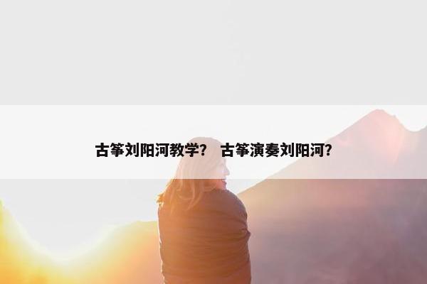 古筝刘阳河教学？ 古筝演奏刘阳河？