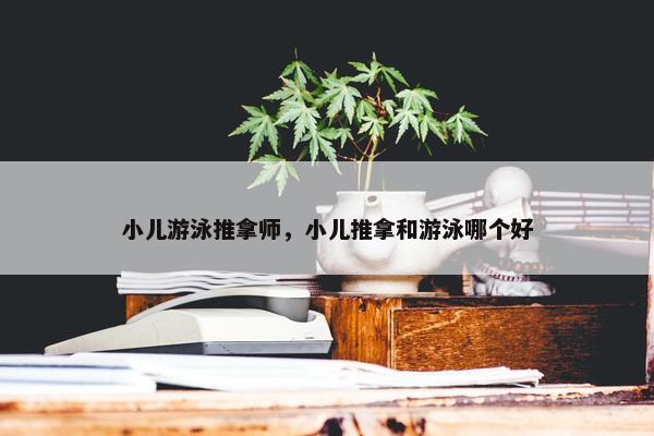 小儿游泳推拿师，小儿推拿和游泳哪个好