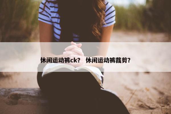 休闲运动裤ck？ 休闲运动裤裁剪？