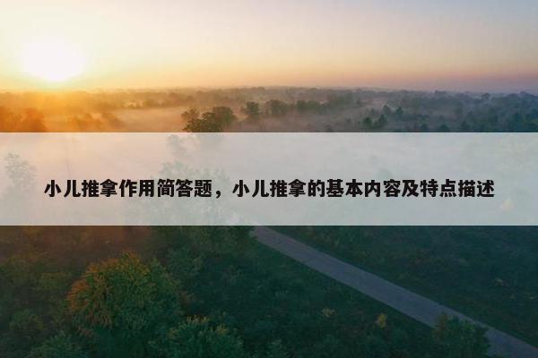 小儿推拿作用简答题，小儿推拿的基本内容及特点描述
