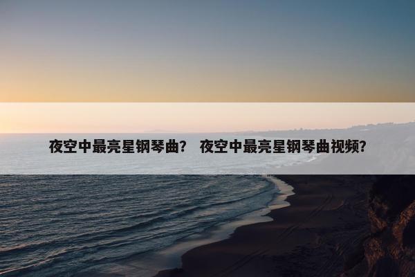 夜空中最亮星钢琴曲？ 夜空中最亮星钢琴曲视频？