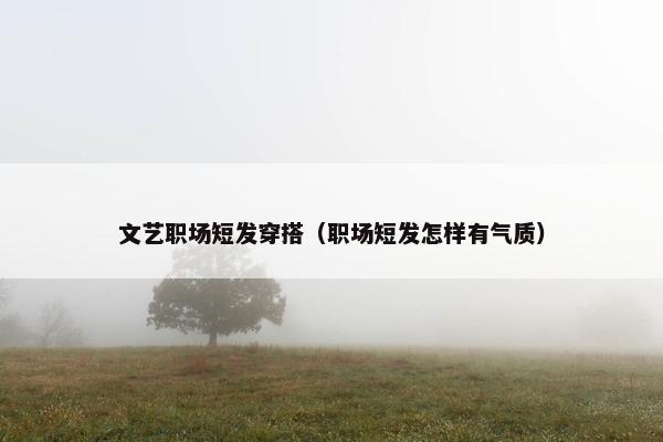 文艺职场短发穿搭（职场短发怎样有气质）