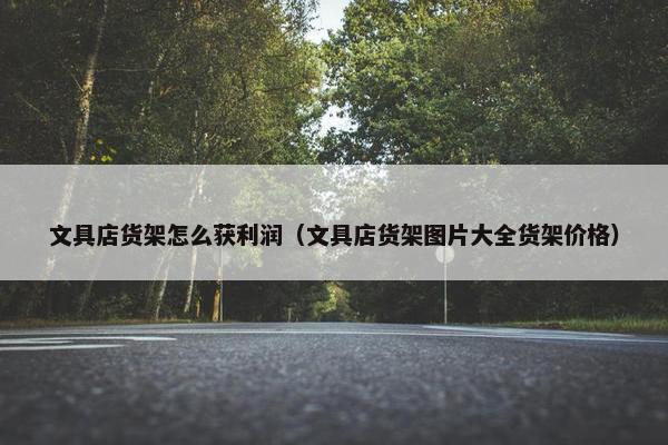 文具店货架怎么获利润（文具店货架图片大全货架价格）