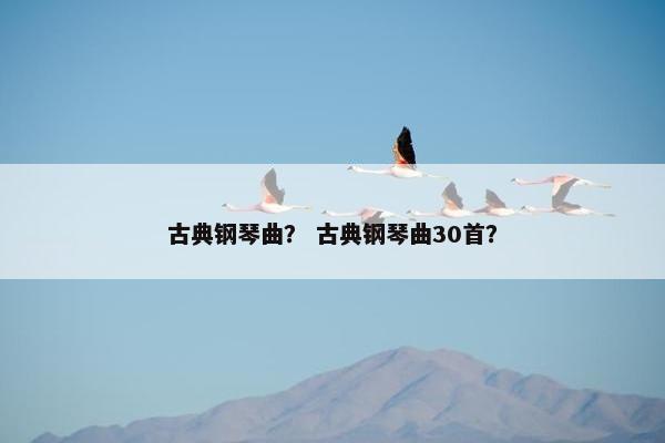 古典钢琴曲？ 古典钢琴曲30首？