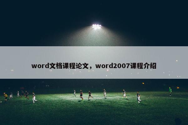word文档课程论文，word2007课程介绍