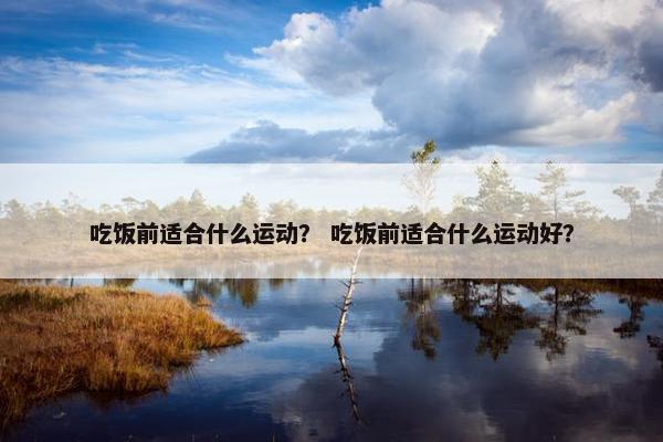 吃饭前适合什么运动？ 吃饭前适合什么运动好？