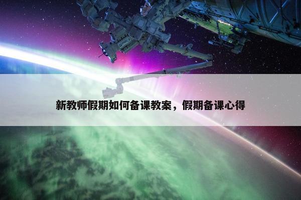 新教师假期如何备课教案，假期备课心得