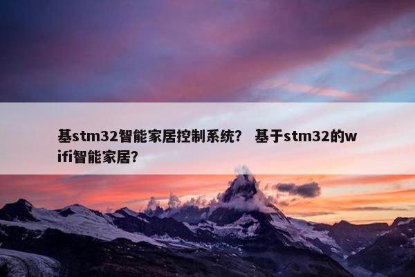 基stm32智能家居控制系统？ 基于stm32的wifi智能家居？