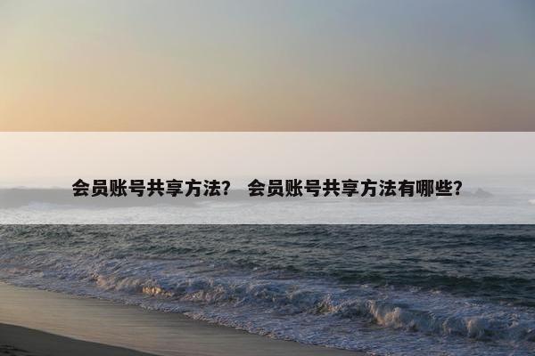 会员账号共享方法？ 会员账号共享方法有哪些？