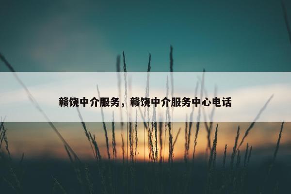 赣饶中介服务，赣饶中介服务中心电话