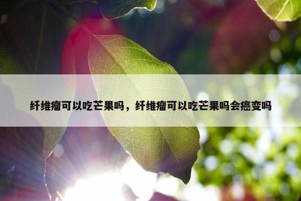 纤维瘤可以吃芒果吗，纤维瘤可以吃芒果吗会癌变吗