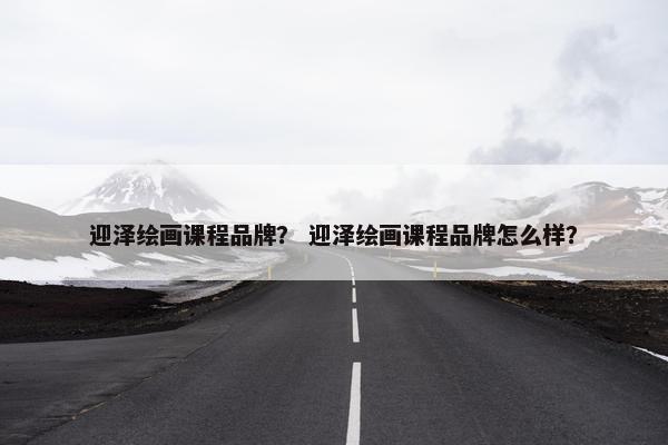 迎泽绘画课程品牌？ 迎泽绘画课程品牌怎么样？