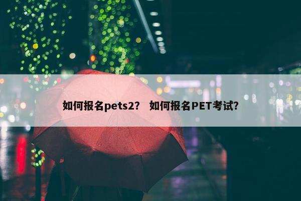 如何报名pets2？ 如何报名PET考试？