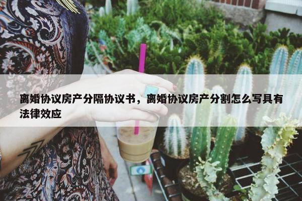 离婚协议房产分隔协议书，离婚协议房产分割怎么写具有法律效应