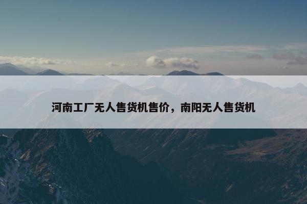 河南工厂无人售货机售价，南阳无人售货机