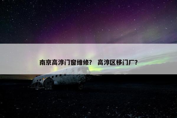 南京高淳门窗维修？ 高淳区移门厂？