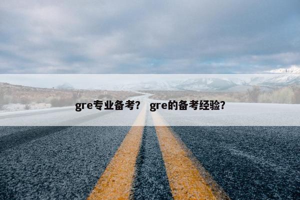 gre专业备考？ gre的备考经验？
