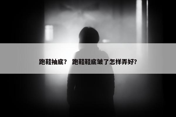 跑鞋袖底？ 跑鞋鞋底皱了怎样弄好？