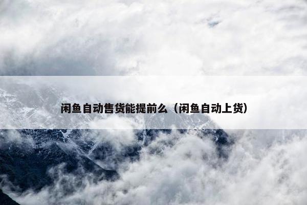 闲鱼自动售货能提前么（闲鱼自动上货）