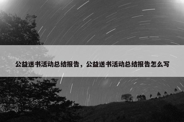 公益送书活动总结报告，公益送书活动总结报告怎么写