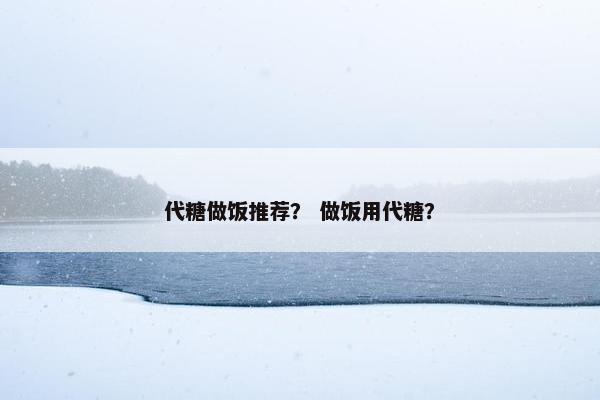 代糖做饭推荐？ 做饭用代糖？