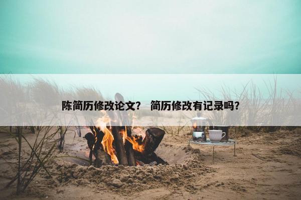 陈简历修改论文？ 简历修改有记录吗？