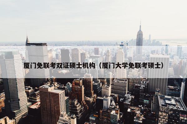 厦门免联考双证硕士机构（厦门大学免联考硕士）