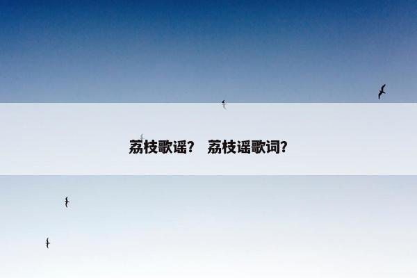 荔枝歌谣？ 荔枝谣歌词？