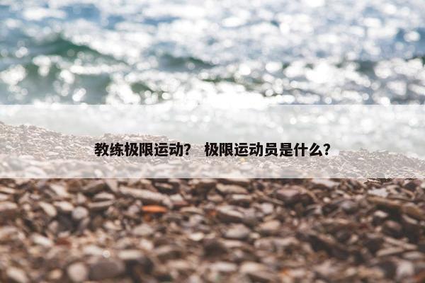 教练极限运动？ 极限运动员是什么？