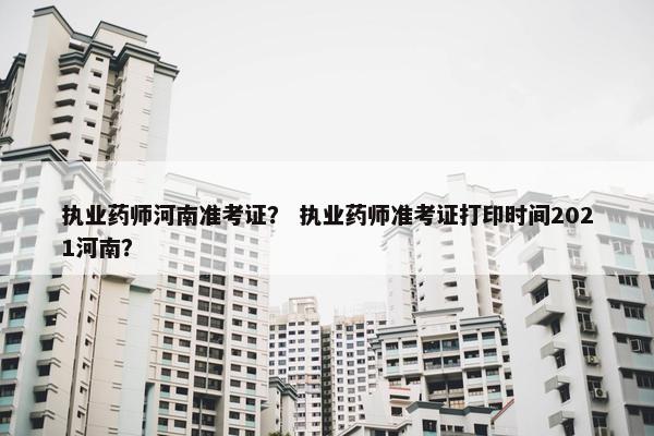执业药师河南准考证？ 执业药师准考证打印时间2021河南？