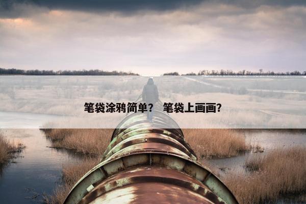 笔袋涂鸦简单？ 笔袋上画画？