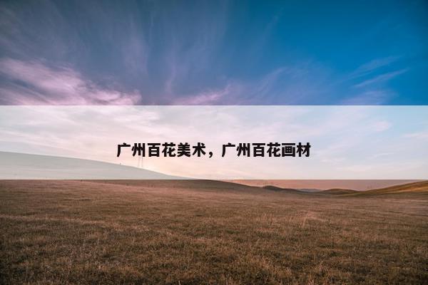 广州百花美术，广州百花画材